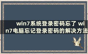 win7系统登录密码忘了 win7电脑忘记登录密码的解决方法